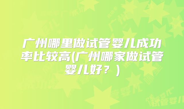广州哪里做试管婴儿成功率比较高(广州哪家做试管婴儿好？)