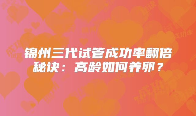 锦州三代试管成功率翻倍秘诀：高龄如何养卵？