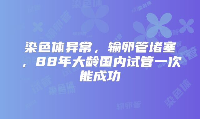 染色体异常，输卵管堵塞，88年大龄国内试管一次能成功