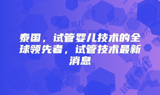 泰国,试管婴儿技术的全球领先者,试管技术最新消息