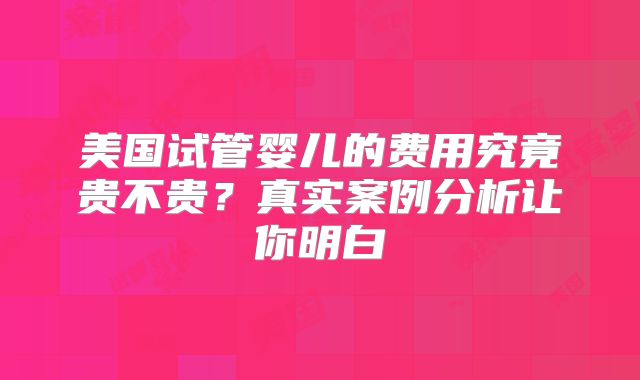 美国试管婴儿的费用究竟贵不贵?真实案例分析让你明白