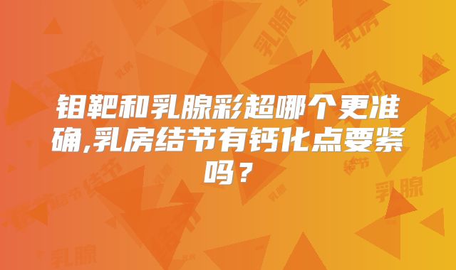 钼靶和乳腺彩超哪个更准确,乳房结节有钙化点要紧吗？