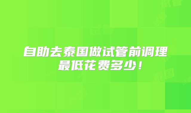 自助去泰国做试管前调理 最低花费多少！