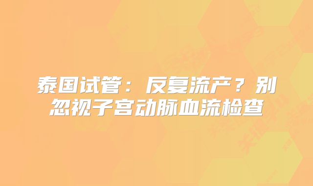 泰国试管：反复流产？别忽视子宫动脉血流检查