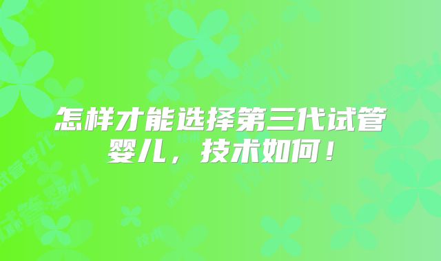 怎样才能选择第三代试管婴儿,技术如何!