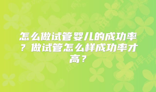 怎么做试管婴儿的成功率?做试管怎么样成功率才高?