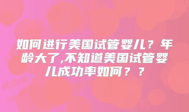 如何进行美国试管婴儿?年龄大了,不知道美国试管婴儿成功率如何??