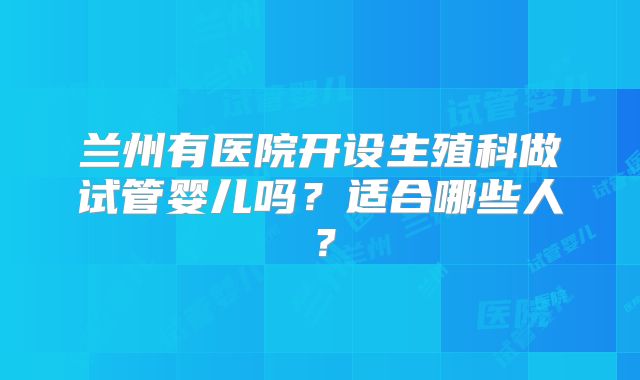 兰州有医院开设生殖科做试管婴儿吗？适合哪些人？
