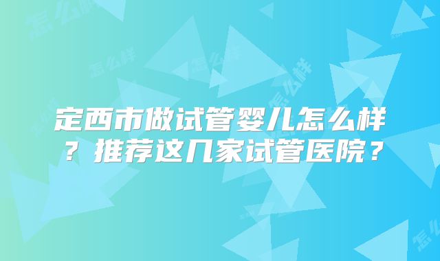 定西市做试管婴儿怎么样？推荐这几家试管医院？