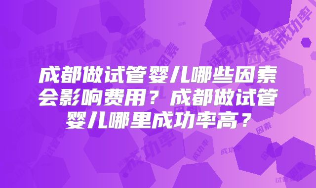 成都做试管婴儿哪些因素会影响费用？成都做试管婴儿哪里成功率高？