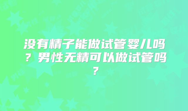 没有精子能做试管婴儿吗？男性无精可以做试管吗？