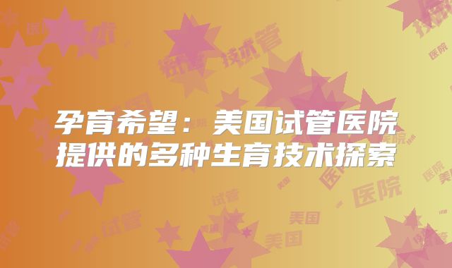 孕育希望：美国试管医院提供的多种生育技术探索