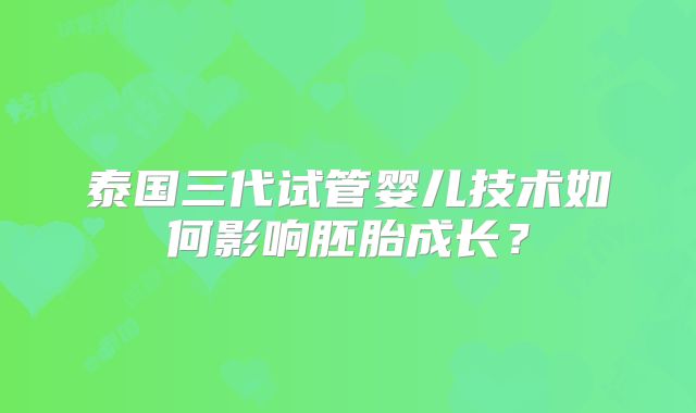 泰国三代试管婴儿技术如何影响胚胎成长？