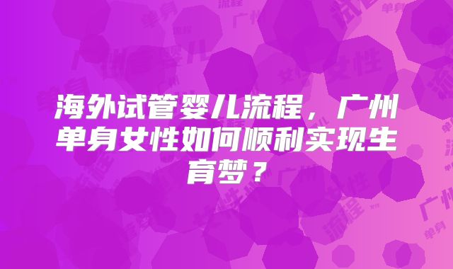海外试管婴儿流程，广州单身女性如何顺利实现生育梦？