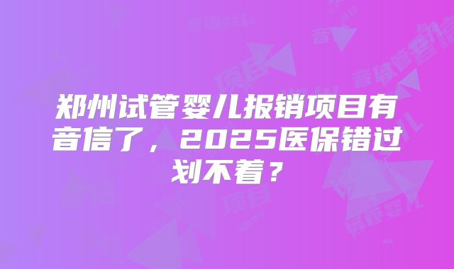 郑州试管婴儿报销项目有音信了，2025医保错过划不着？