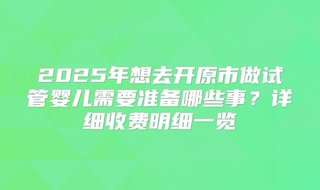 2025年想去开原市做试管婴儿需要准备哪些事？详细收费明细一览