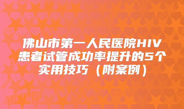 佛山市第一人民医院HIV患者试管成功率提升的5个实用技巧（附案例）