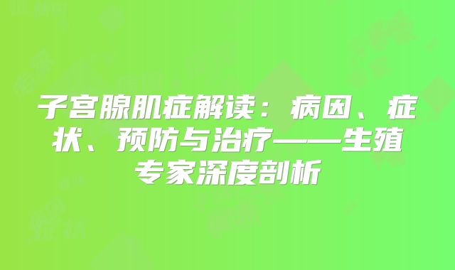 子宫腺肌症解读:病因、症状、预防与治疗——生殖专家深度剖析