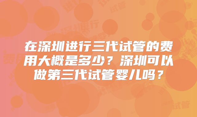 在深圳进行三代试管的费用大概是多少？深圳可以做第三代试管婴儿吗？