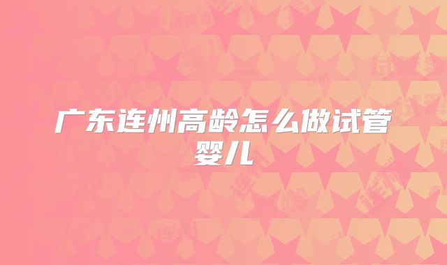 广东连州高龄怎么做试管婴儿