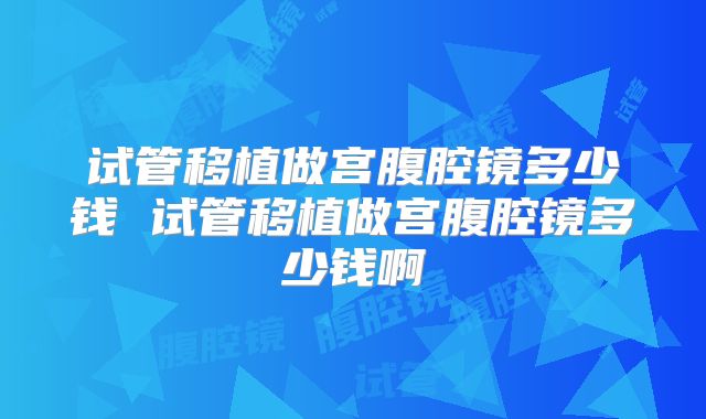 试管移植做宫腹腔镜多少钱 试管移植做宫腹腔镜多少钱啊