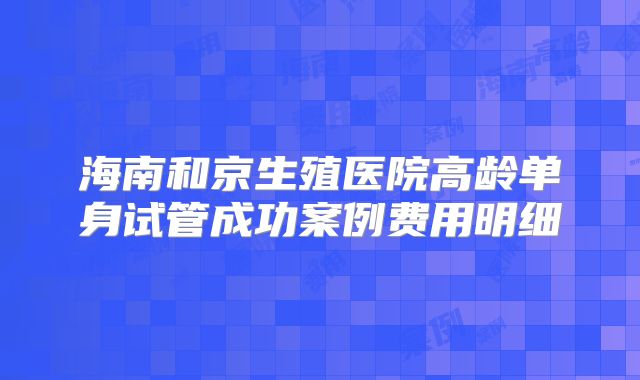 海南和京生殖医院高龄单身试管成功案例费用明细