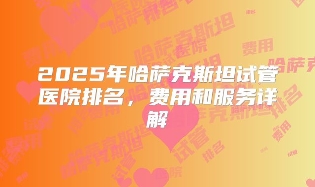 2025年哈萨克斯坦试管医院排名，费用和服务详解