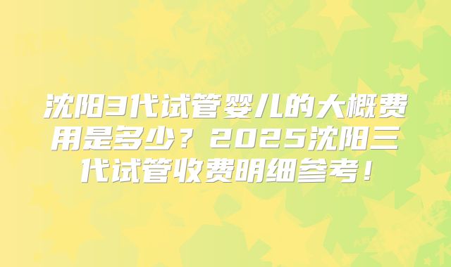 沈阳3代试管婴儿的大概费用是多少？2025沈阳三代试管收费明细参考！