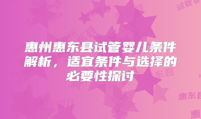 惠州惠东县试管婴儿条件解析,适宜条件与选择的必要性探讨