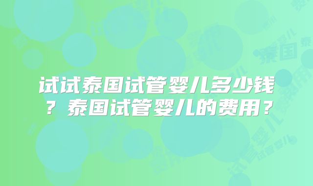 试试泰国试管婴儿多少钱？泰国试管婴儿的费用？