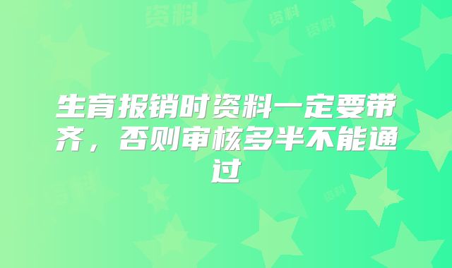 生育报销时资料一定要带齐，否则审核多半不能通过