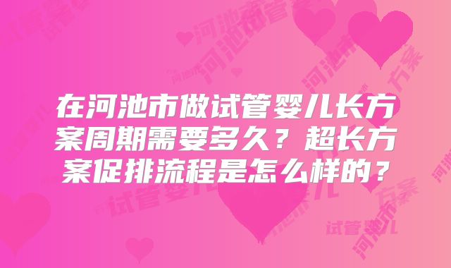 在河池市做试管婴儿长方案周期需要多久？超长方案促排流程是怎么样的？