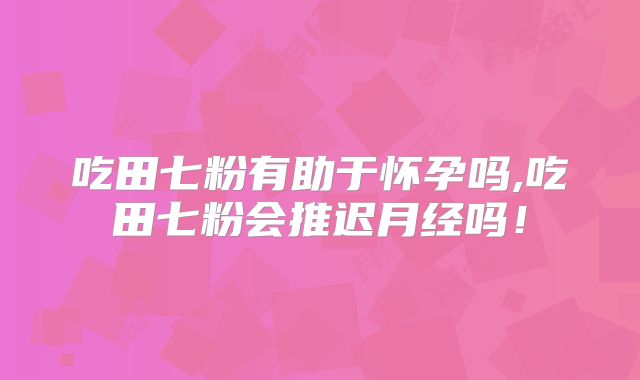 吃田七粉有助于怀孕吗,吃田七粉会推迟月经吗！