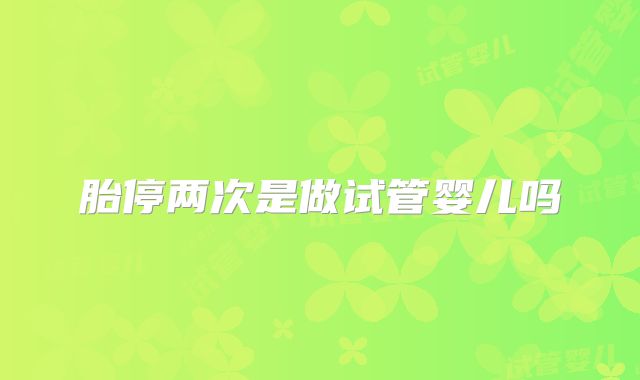 胎停两次是做试管婴儿吗