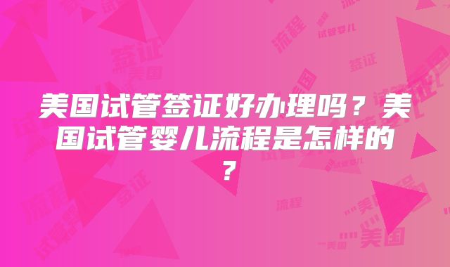 美国试管签证好办理吗？美国试管婴儿流程是怎样的？