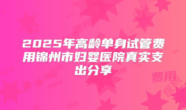 2025年高龄单身试管费用锦州市妇婴医院真实支出分享