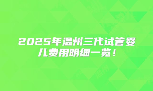 2025年温州三代试管婴儿费用明细一览！