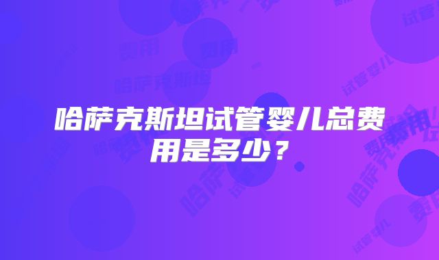 哈萨克斯坦试管婴儿总费用是多少？