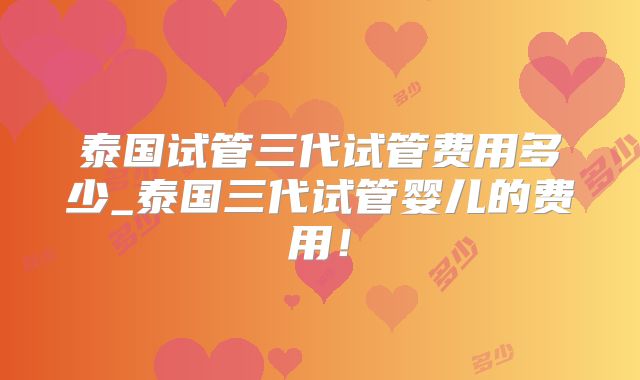 泰国试管三代试管费用多少_泰国三代试管婴儿的费用！