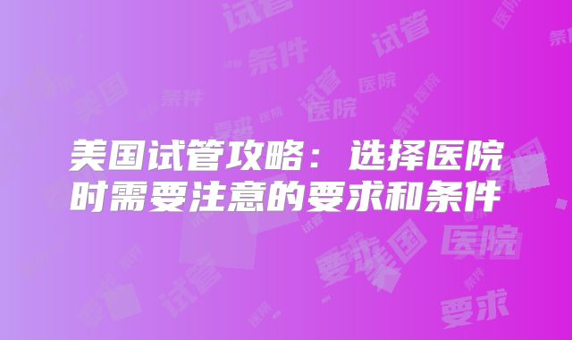 美国试管攻略：选择医院时需要注意的要求和条件