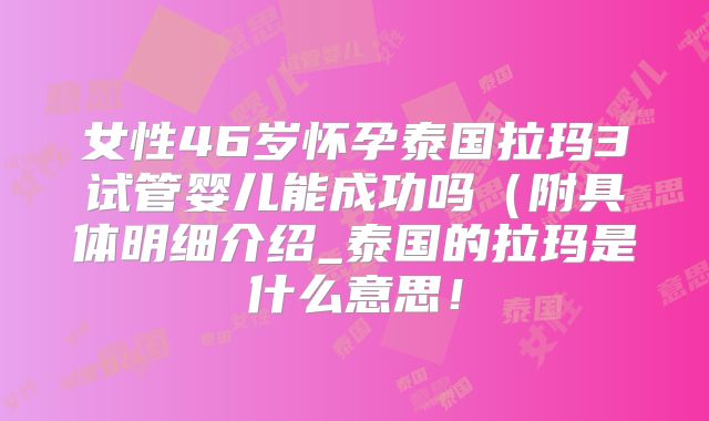 女性46岁怀孕泰国拉玛3试管婴儿能成功吗（附具体明细介绍_泰国的拉玛是什么意思！