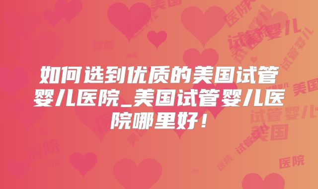 如何选到优质的美国试管婴儿医院_美国试管婴儿医院哪里好！