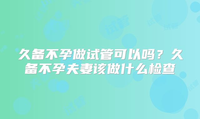 久备不孕做试管可以吗?久备不孕夫妻该做什么检查