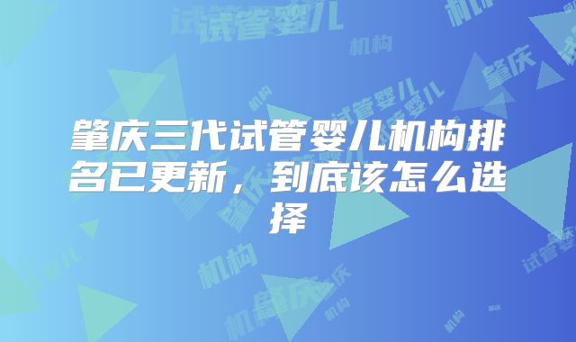 肇庆三代试管婴儿机构排名已更新，到底该怎么选择