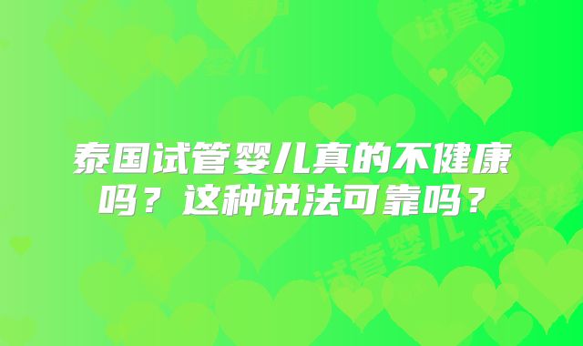 泰国试管婴儿真的不健康吗？这种说法可靠吗？
