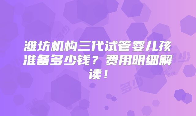 潍坊机构三代试管婴儿孩准备多少钱？费用明细解读！