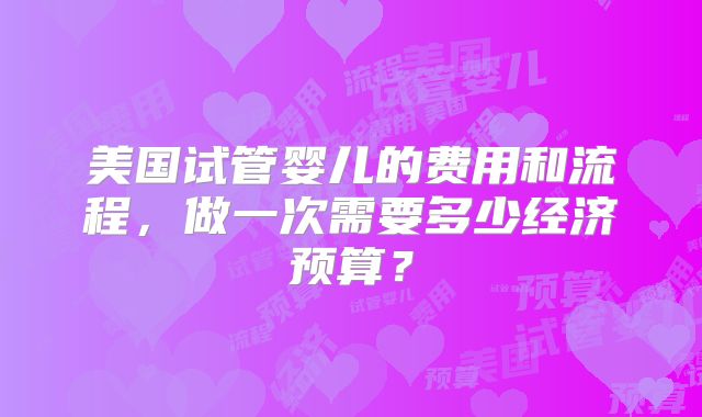 美国试管婴儿的费用和流程，做一次需要多少经济预算？