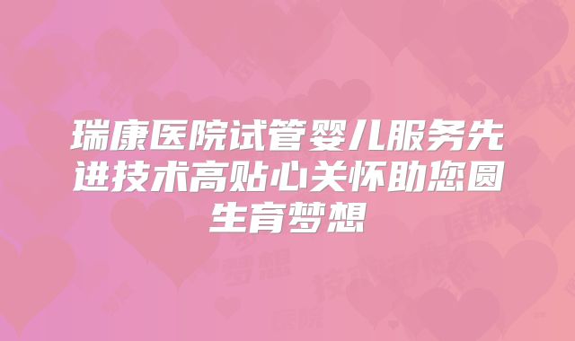 瑞康医院试管婴儿服务先进技术高贴心关怀助您圆生育梦想