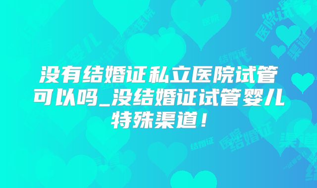 没有结婚证私立医院试管可以吗_没结婚证试管婴儿特殊渠道!
