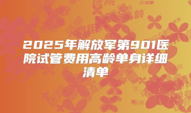 2025年解放军第901医院试管费用高龄单身详细清单